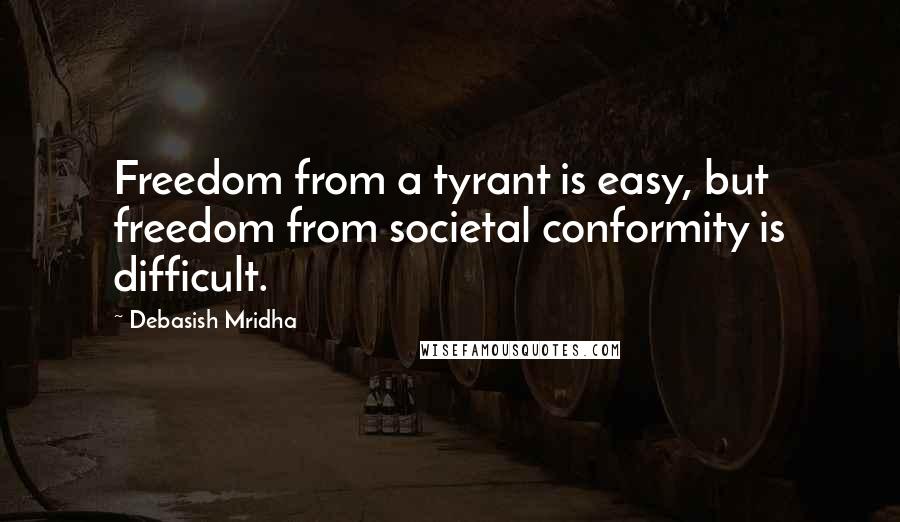 Debasish Mridha Quotes: Freedom from a tyrant is easy, but freedom from societal conformity is difficult.