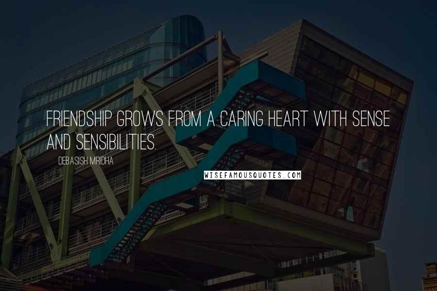 Debasish Mridha Quotes: Friendship grows from a caring heart with sense and sensibilities.