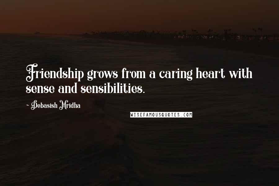 Debasish Mridha Quotes: Friendship grows from a caring heart with sense and sensibilities.