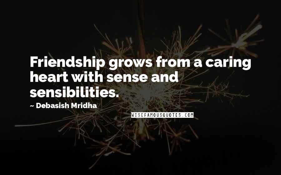 Debasish Mridha Quotes: Friendship grows from a caring heart with sense and sensibilities.