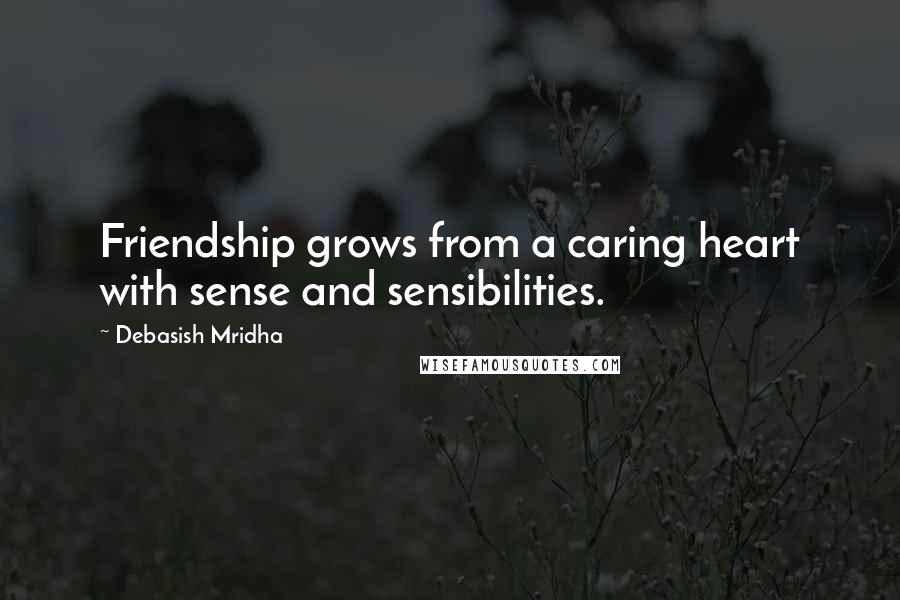 Debasish Mridha Quotes: Friendship grows from a caring heart with sense and sensibilities.