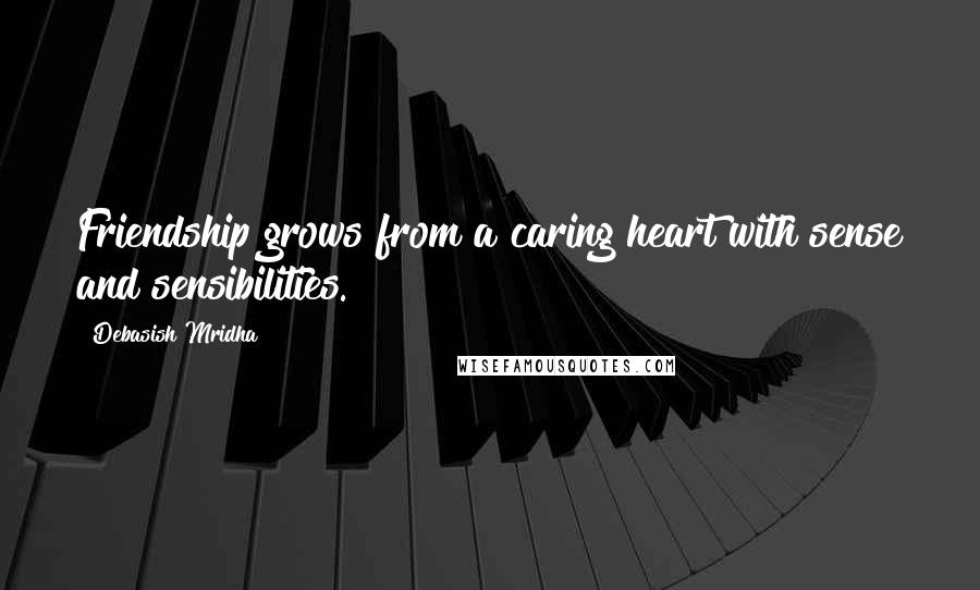 Debasish Mridha Quotes: Friendship grows from a caring heart with sense and sensibilities.