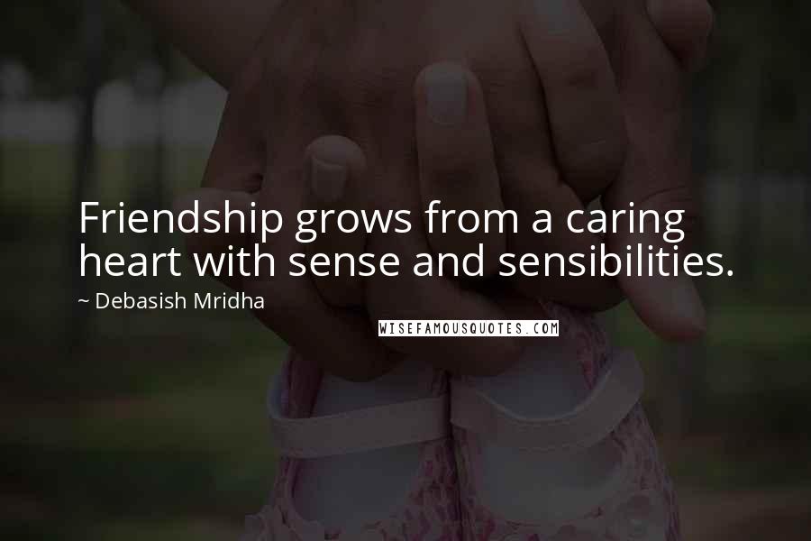 Debasish Mridha Quotes: Friendship grows from a caring heart with sense and sensibilities.