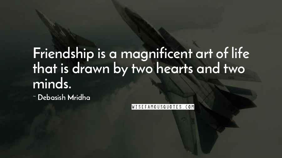 Debasish Mridha Quotes: Friendship is a magnificent art of life that is drawn by two hearts and two minds.