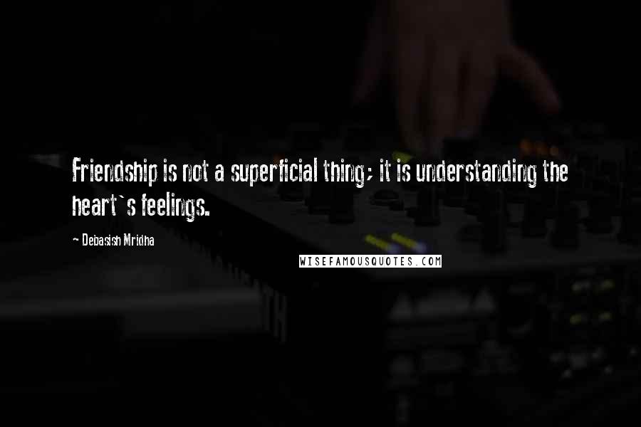 Debasish Mridha Quotes: Friendship is not a superficial thing; it is understanding the heart's feelings.