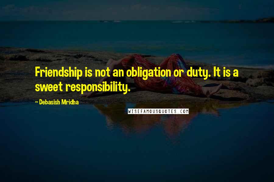 Debasish Mridha Quotes: Friendship is not an obligation or duty. It is a sweet responsibility.