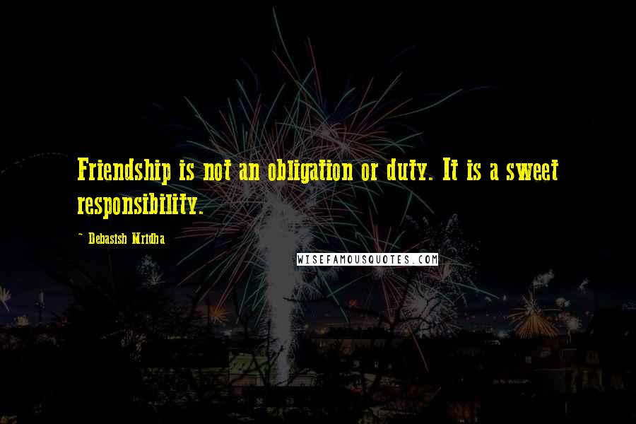 Debasish Mridha Quotes: Friendship is not an obligation or duty. It is a sweet responsibility.