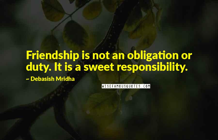 Debasish Mridha Quotes: Friendship is not an obligation or duty. It is a sweet responsibility.