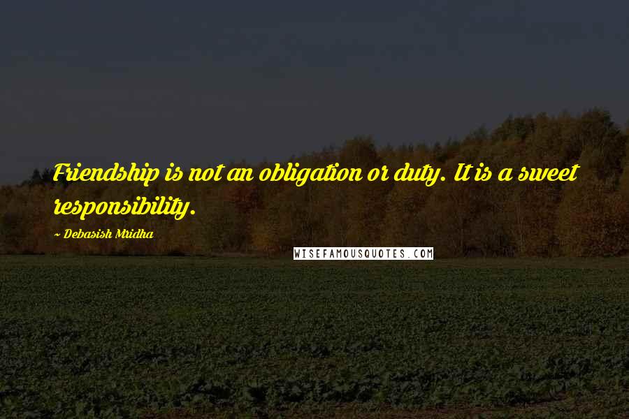 Debasish Mridha Quotes: Friendship is not an obligation or duty. It is a sweet responsibility.