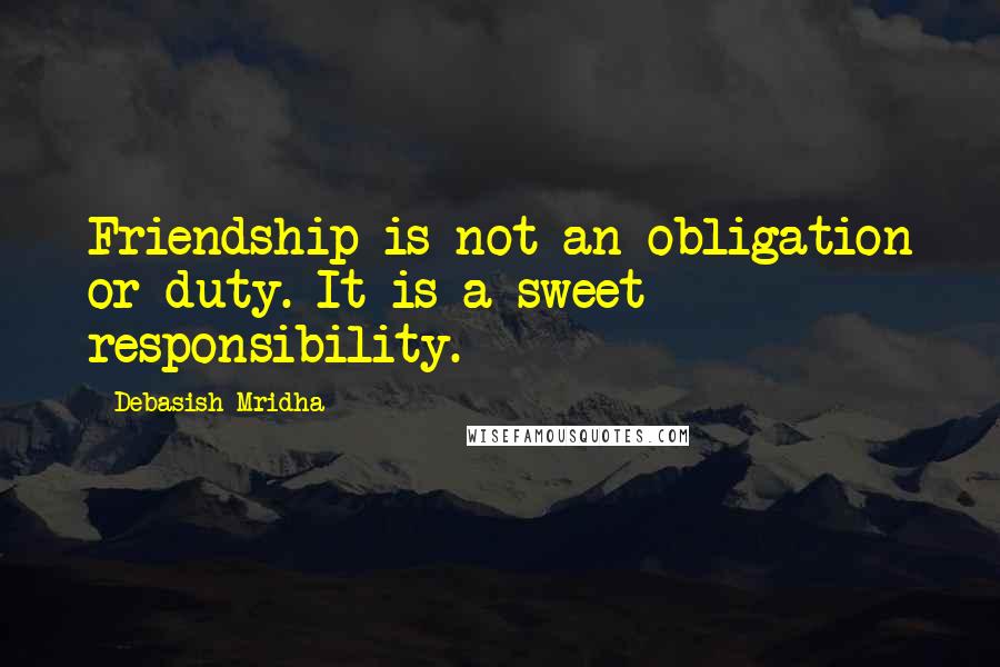 Debasish Mridha Quotes: Friendship is not an obligation or duty. It is a sweet responsibility.