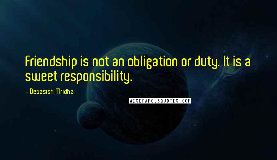 Debasish Mridha Quotes: Friendship is not an obligation or duty. It is a sweet responsibility.