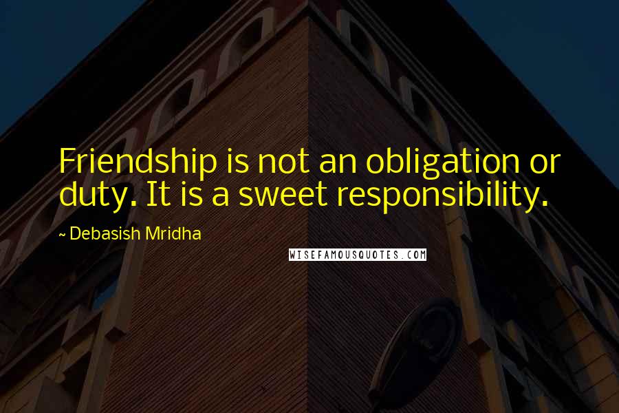 Debasish Mridha Quotes: Friendship is not an obligation or duty. It is a sweet responsibility.