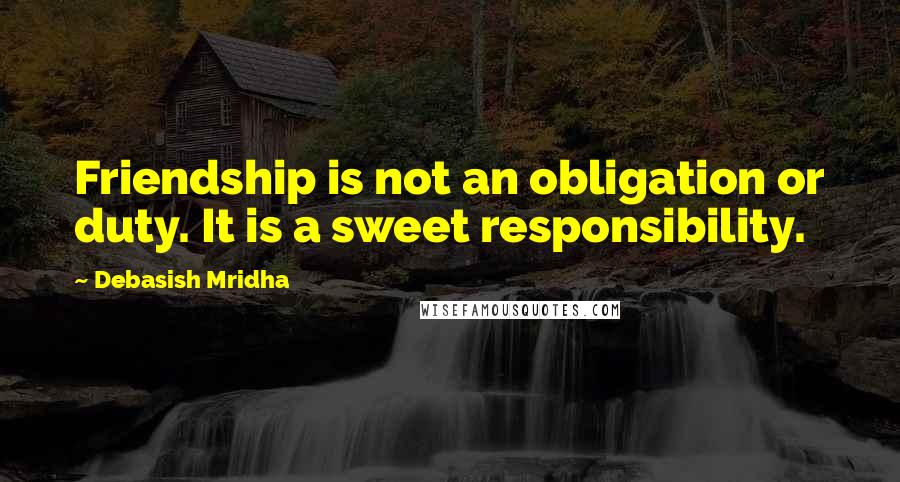 Debasish Mridha Quotes: Friendship is not an obligation or duty. It is a sweet responsibility.