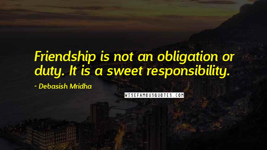 Debasish Mridha Quotes: Friendship is not an obligation or duty. It is a sweet responsibility.