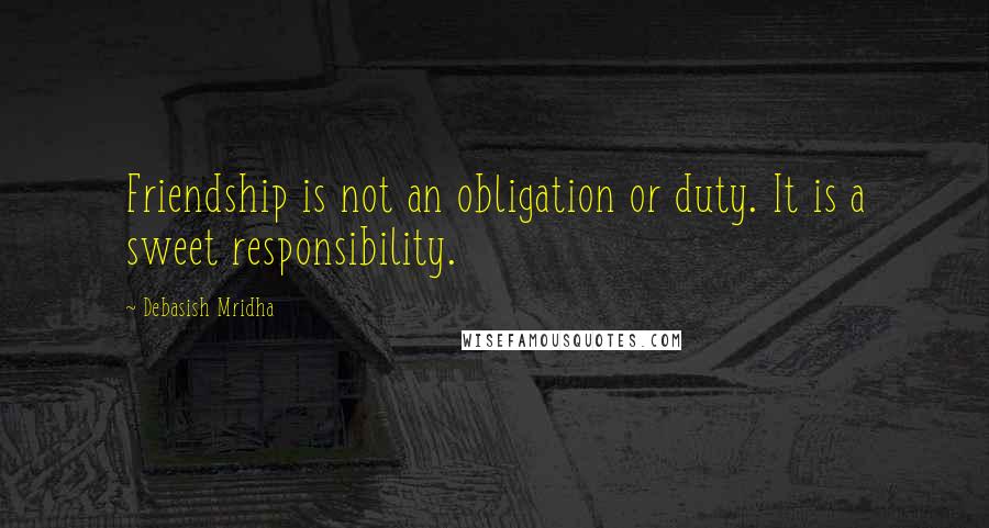 Debasish Mridha Quotes: Friendship is not an obligation or duty. It is a sweet responsibility.