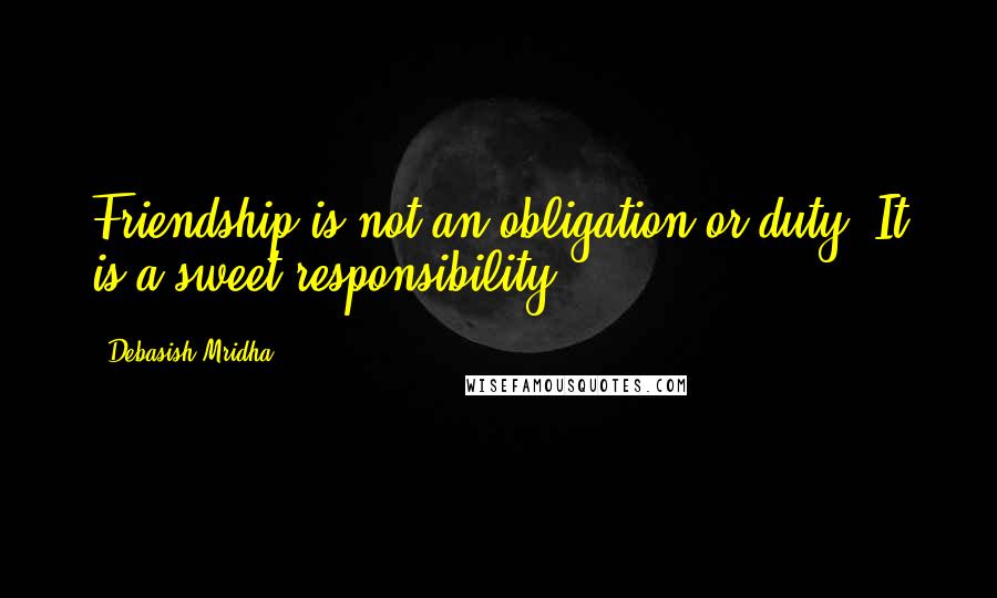 Debasish Mridha Quotes: Friendship is not an obligation or duty. It is a sweet responsibility.