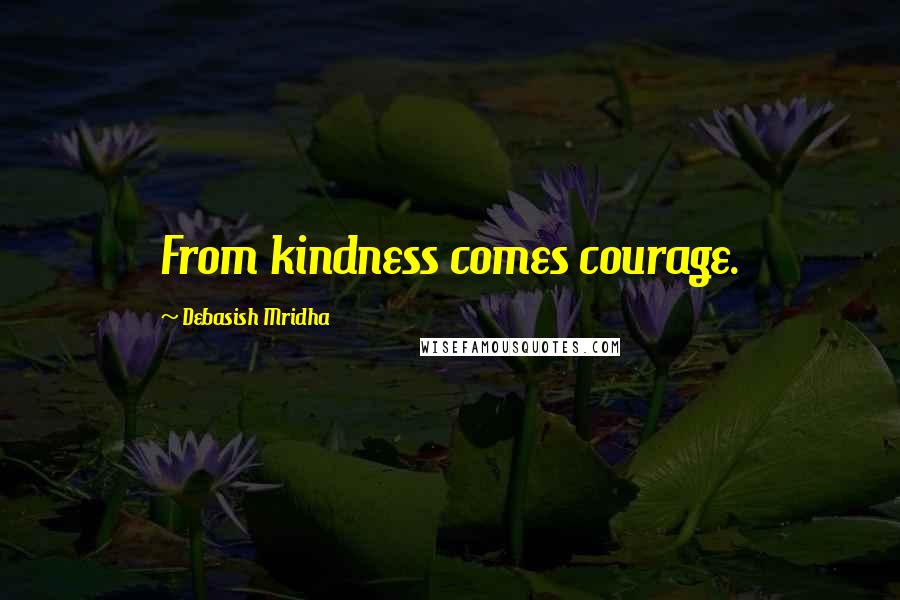 Debasish Mridha Quotes: From kindness comes courage.