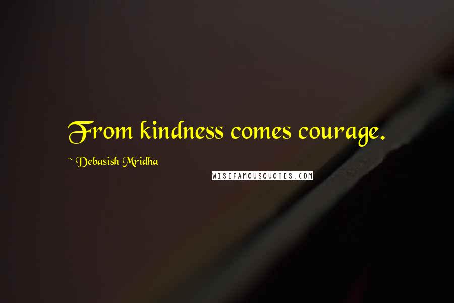 Debasish Mridha Quotes: From kindness comes courage.