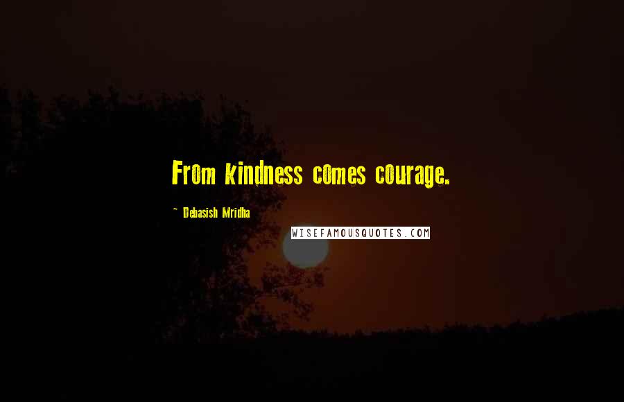 Debasish Mridha Quotes: From kindness comes courage.