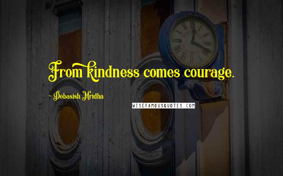 Debasish Mridha Quotes: From kindness comes courage.