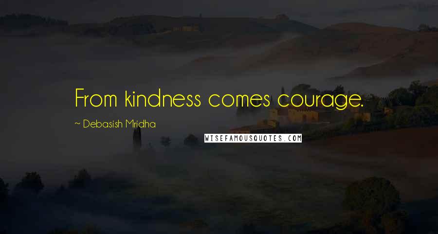 Debasish Mridha Quotes: From kindness comes courage.