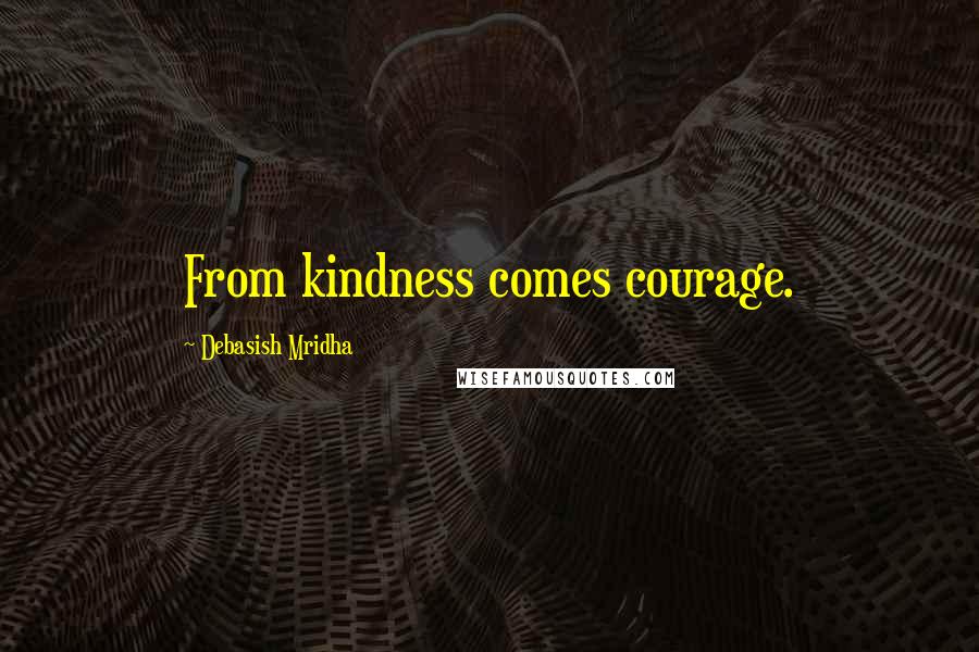 Debasish Mridha Quotes: From kindness comes courage.