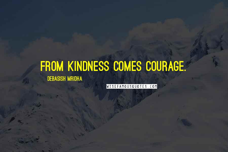 Debasish Mridha Quotes: From kindness comes courage.