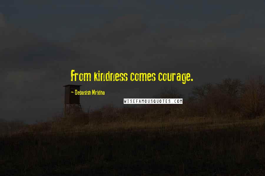 Debasish Mridha Quotes: From kindness comes courage.