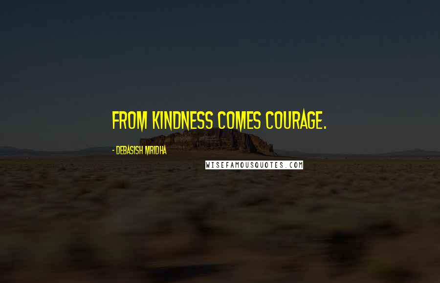 Debasish Mridha Quotes: From kindness comes courage.