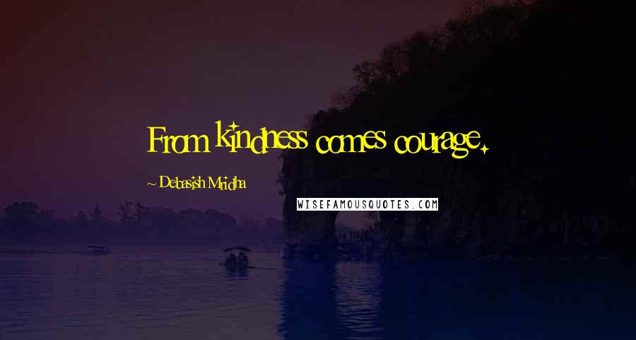 Debasish Mridha Quotes: From kindness comes courage.