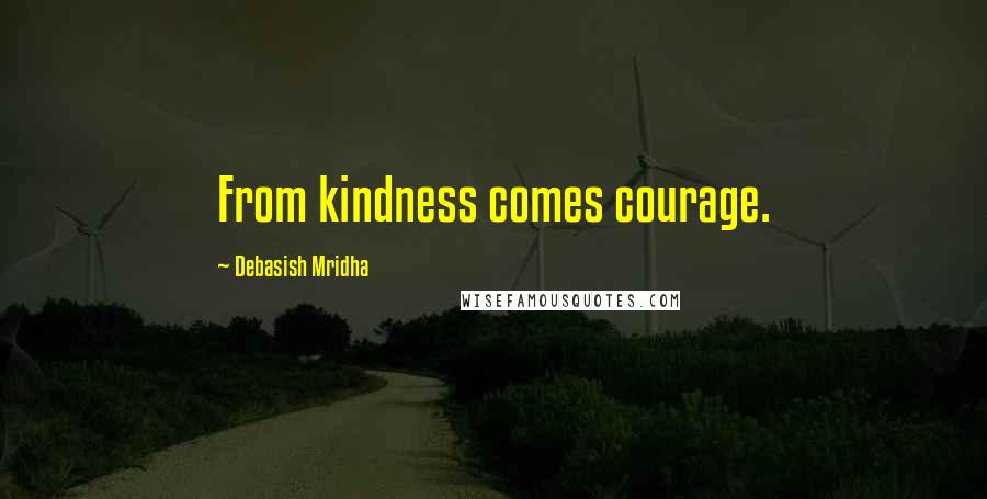 Debasish Mridha Quotes: From kindness comes courage.