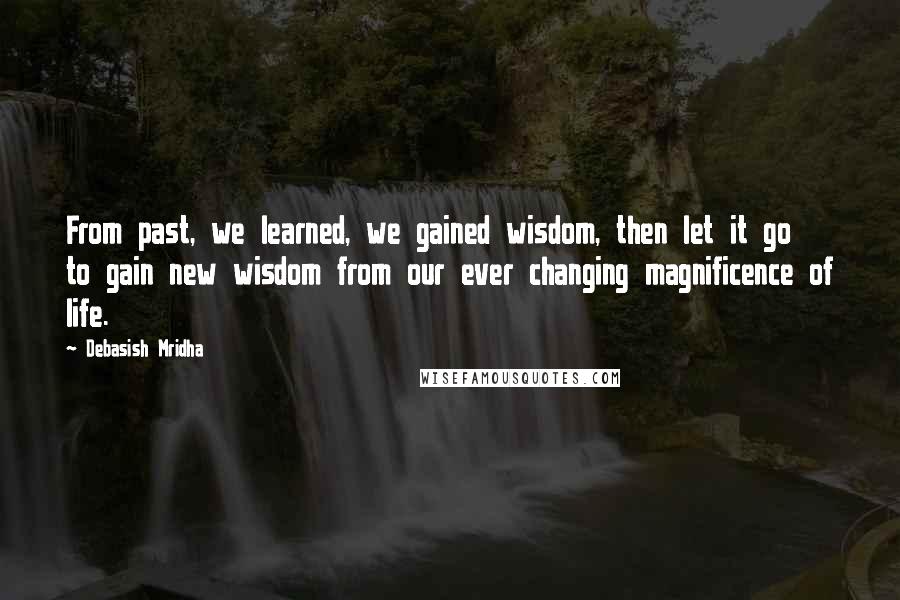 Debasish Mridha Quotes: From past, we learned, we gained wisdom, then let it go to gain new wisdom from our ever changing magnificence of life.