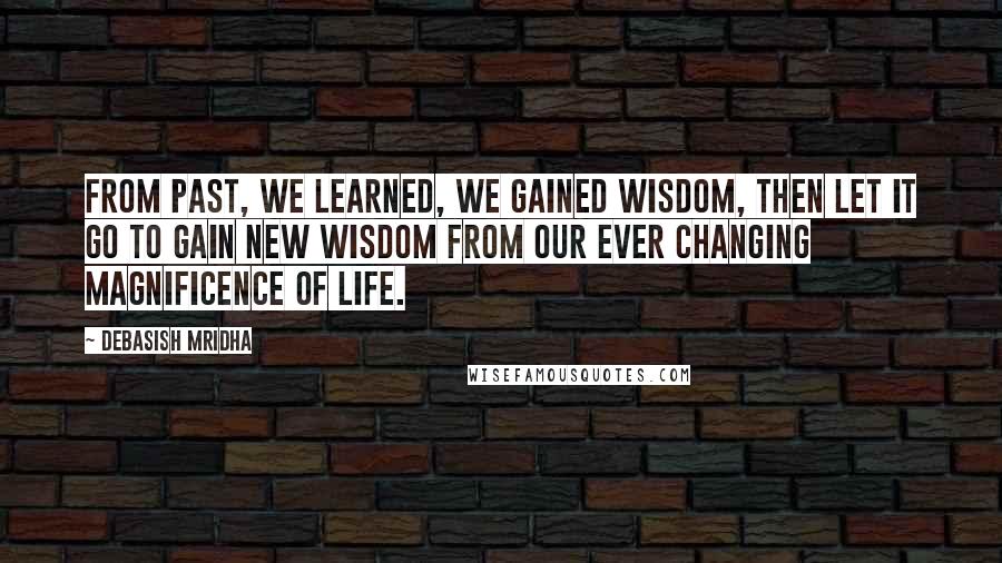 Debasish Mridha Quotes: From past, we learned, we gained wisdom, then let it go to gain new wisdom from our ever changing magnificence of life.