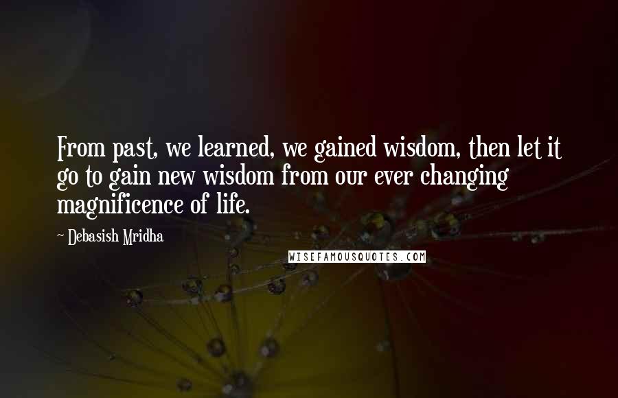 Debasish Mridha Quotes: From past, we learned, we gained wisdom, then let it go to gain new wisdom from our ever changing magnificence of life.