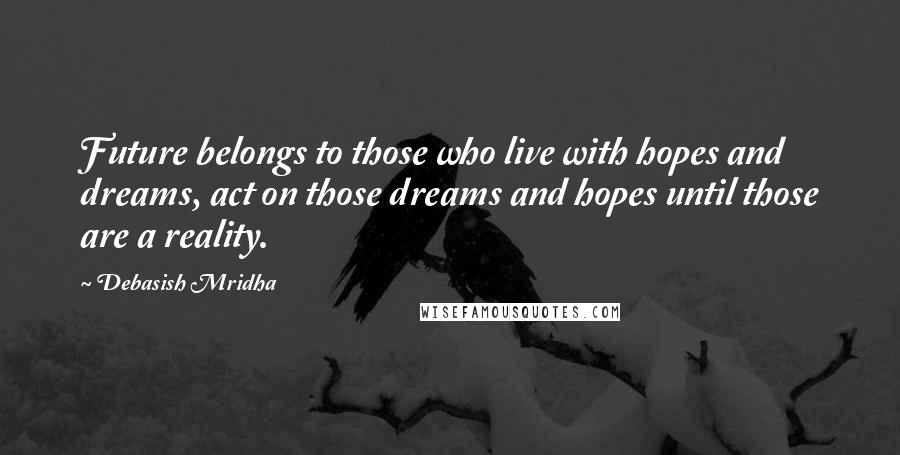 Debasish Mridha Quotes: Future belongs to those who live with hopes and dreams, act on those dreams and hopes until those are a reality.