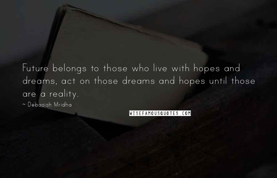 Debasish Mridha Quotes: Future belongs to those who live with hopes and dreams, act on those dreams and hopes until those are a reality.