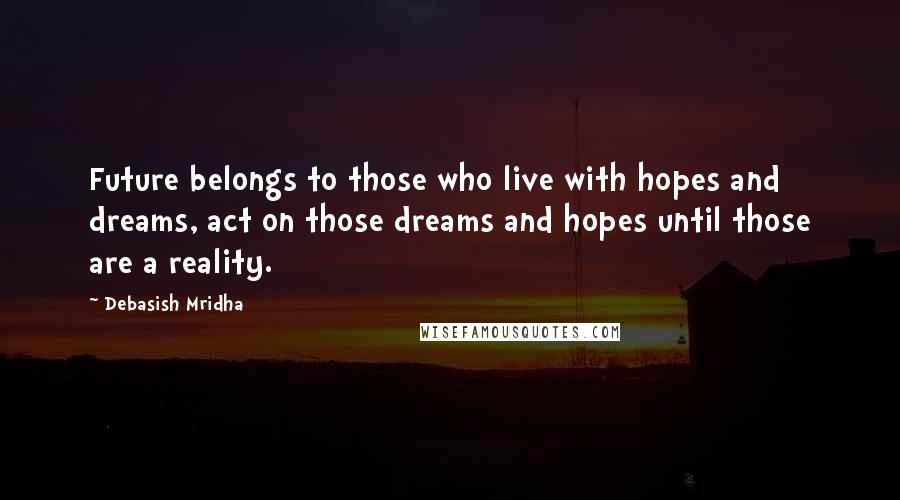 Debasish Mridha Quotes: Future belongs to those who live with hopes and dreams, act on those dreams and hopes until those are a reality.