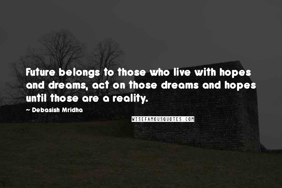 Debasish Mridha Quotes: Future belongs to those who live with hopes and dreams, act on those dreams and hopes until those are a reality.