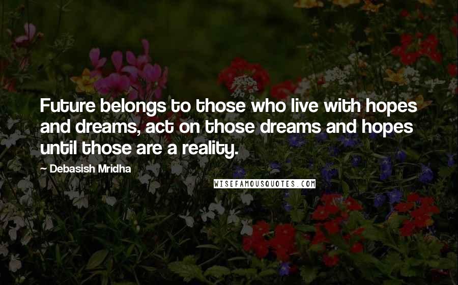 Debasish Mridha Quotes: Future belongs to those who live with hopes and dreams, act on those dreams and hopes until those are a reality.