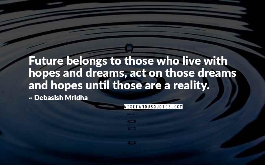 Debasish Mridha Quotes: Future belongs to those who live with hopes and dreams, act on those dreams and hopes until those are a reality.