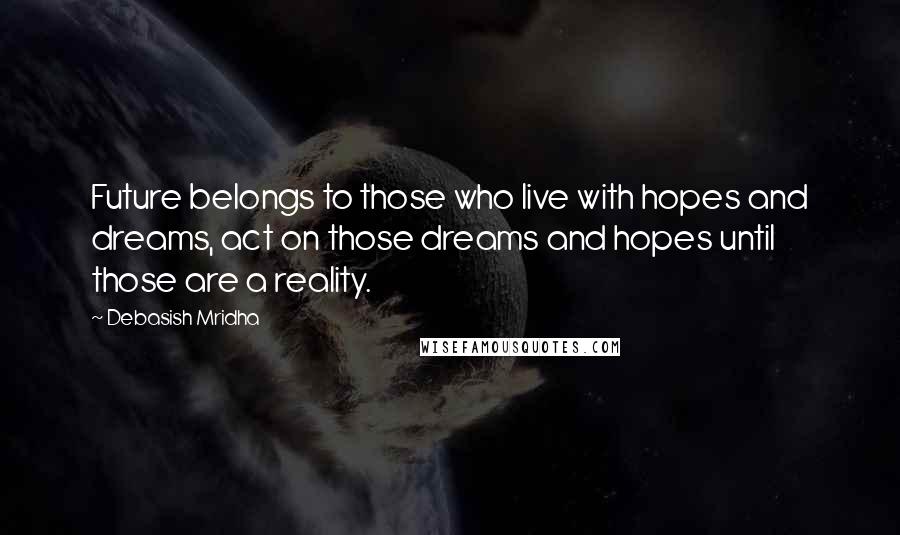 Debasish Mridha Quotes: Future belongs to those who live with hopes and dreams, act on those dreams and hopes until those are a reality.