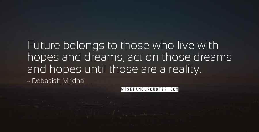 Debasish Mridha Quotes: Future belongs to those who live with hopes and dreams, act on those dreams and hopes until those are a reality.