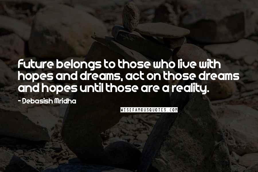 Debasish Mridha Quotes: Future belongs to those who live with hopes and dreams, act on those dreams and hopes until those are a reality.