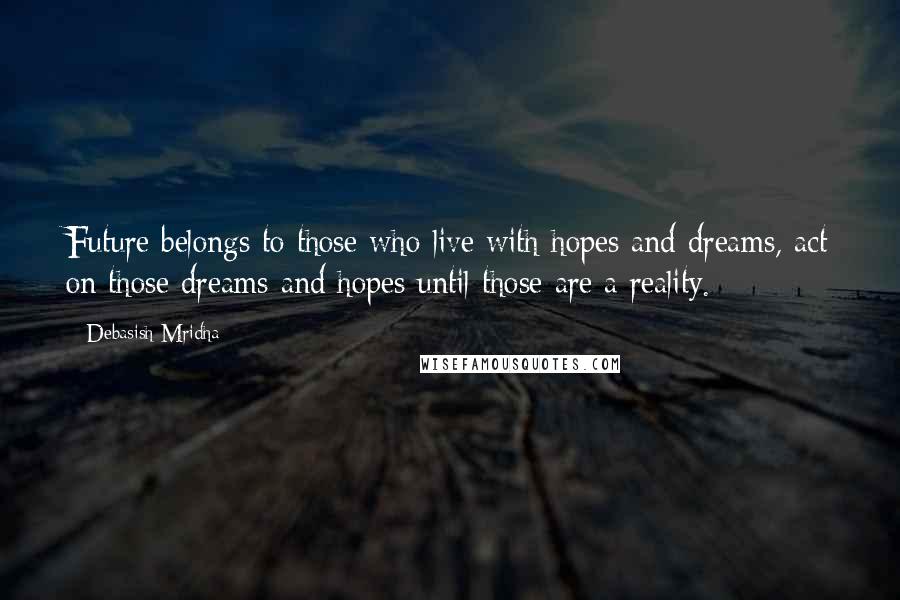 Debasish Mridha Quotes: Future belongs to those who live with hopes and dreams, act on those dreams and hopes until those are a reality.