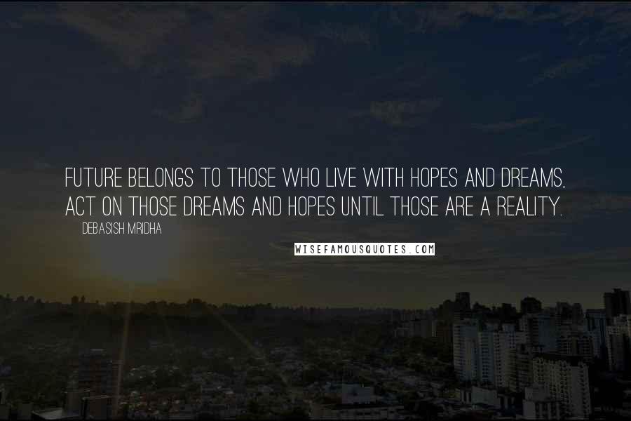 Debasish Mridha Quotes: Future belongs to those who live with hopes and dreams, act on those dreams and hopes until those are a reality.