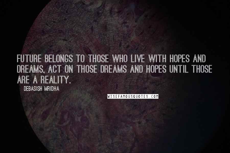 Debasish Mridha Quotes: Future belongs to those who live with hopes and dreams, act on those dreams and hopes until those are a reality.