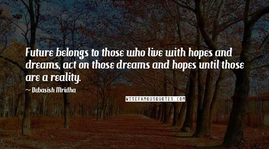 Debasish Mridha Quotes: Future belongs to those who live with hopes and dreams, act on those dreams and hopes until those are a reality.