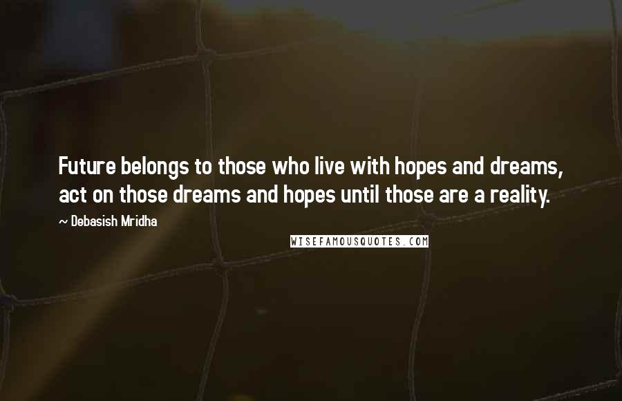 Debasish Mridha Quotes: Future belongs to those who live with hopes and dreams, act on those dreams and hopes until those are a reality.