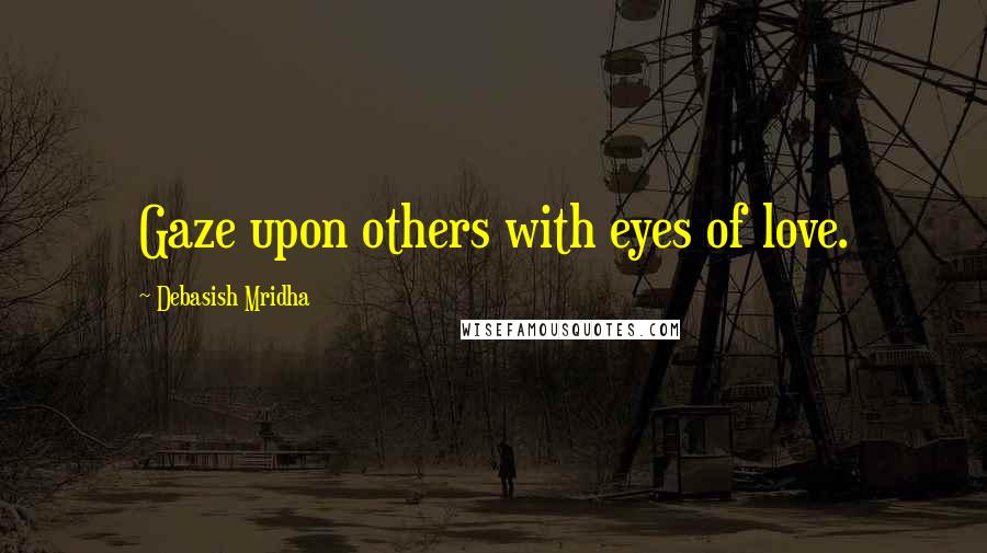 Debasish Mridha Quotes: Gaze upon others with eyes of love.