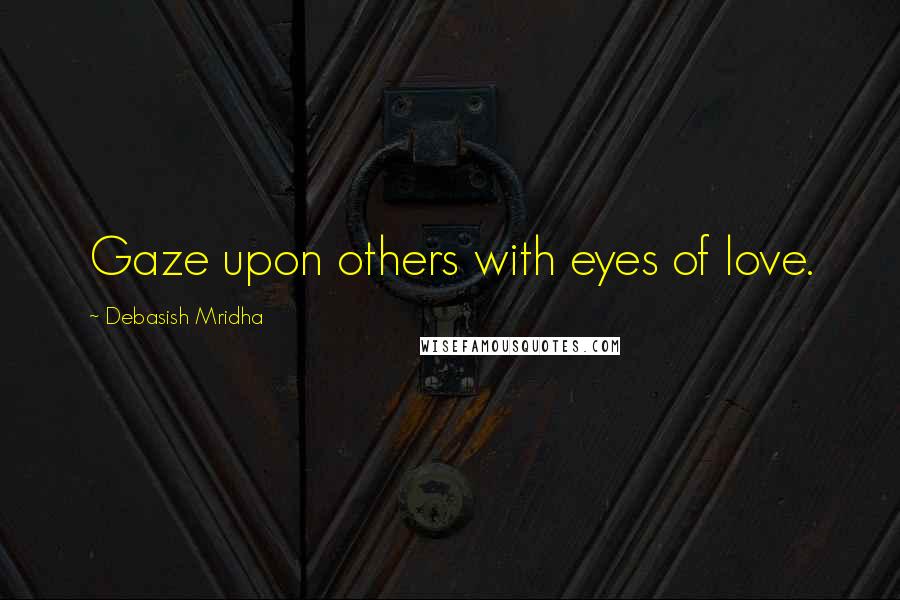 Debasish Mridha Quotes: Gaze upon others with eyes of love.